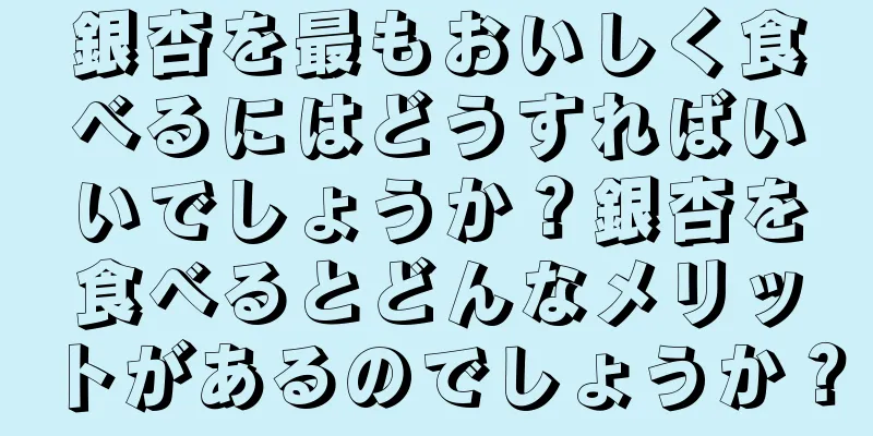 銀杏を最もおいしく食べるにはどうすればいいでしょうか？銀杏を食べるとどんなメリットがあるのでしょうか？