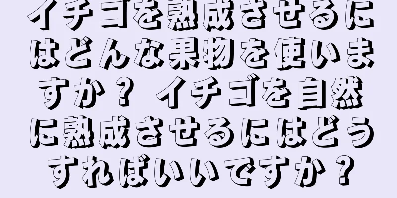 イチゴを熟成させるにはどんな果物を使いますか？ イチゴを自然に熟成させるにはどうすればいいですか？