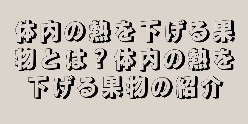 体内の熱を下げる果物とは？体内の熱を下げる果物の紹介