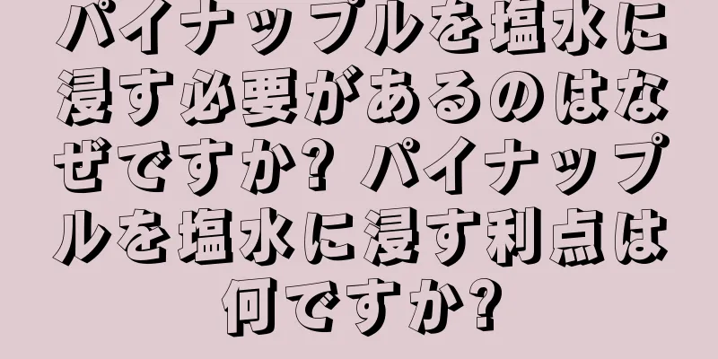 パイナップルを塩水に浸す必要があるのはなぜですか? パイナップルを塩水に浸す利点は何ですか?