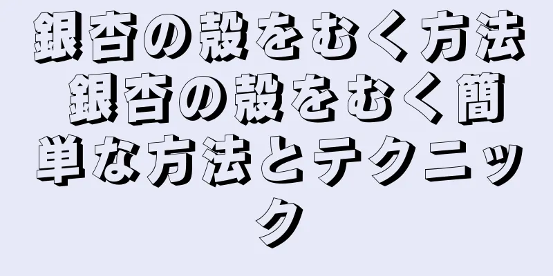 銀杏の殻をむく方法 銀杏の殻をむく簡単な方法とテクニック