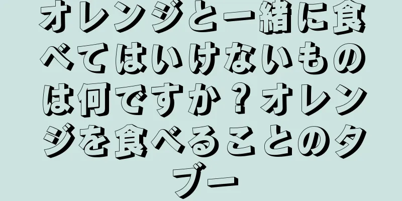 オレンジと一緒に食べてはいけないものは何ですか？オレンジを食べることのタブー