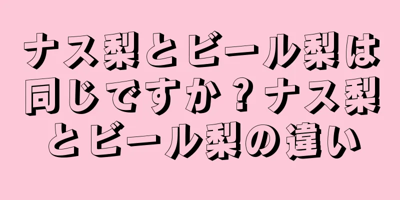 ナス梨とビール梨は同じですか？ナス梨とビール梨の違い