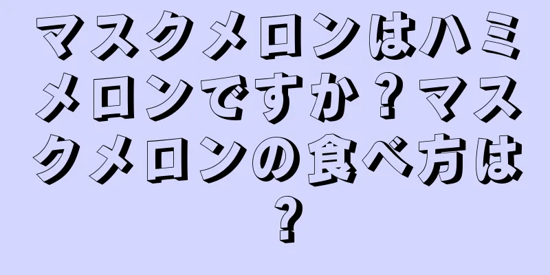 マスクメロンはハミメロンですか？マスクメロンの食べ方は？