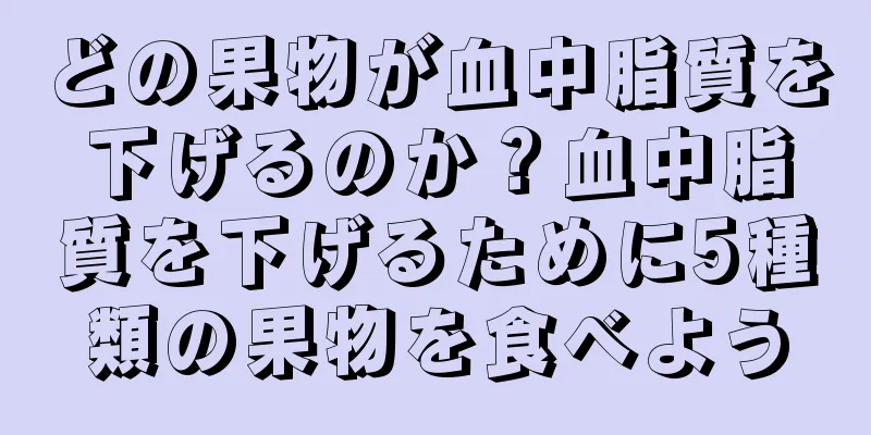 どの果物が血中脂質を下げるのか？血中脂質を下げるために5種類の果物を食べよう