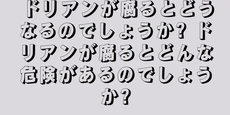 ドリアンが腐るとどうなるのでしょうか? ドリアンが腐るとどんな危険があるのでしょうか?