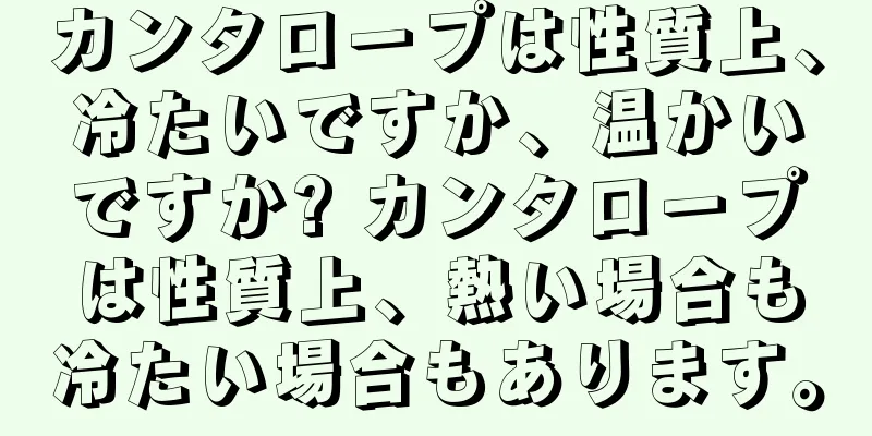 カンタロープは性質上、冷たいですか、温かいですか? カンタロープは性質上、熱い場合も冷たい場合もあります。