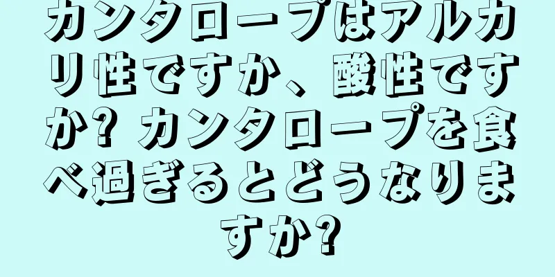 カンタロープはアルカリ性ですか、酸性ですか? カンタロープを食べ過ぎるとどうなりますか?