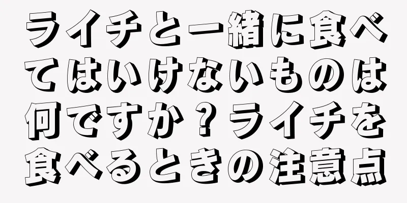 ライチと一緒に食べてはいけないものは何ですか？ライチを食べるときの注意点