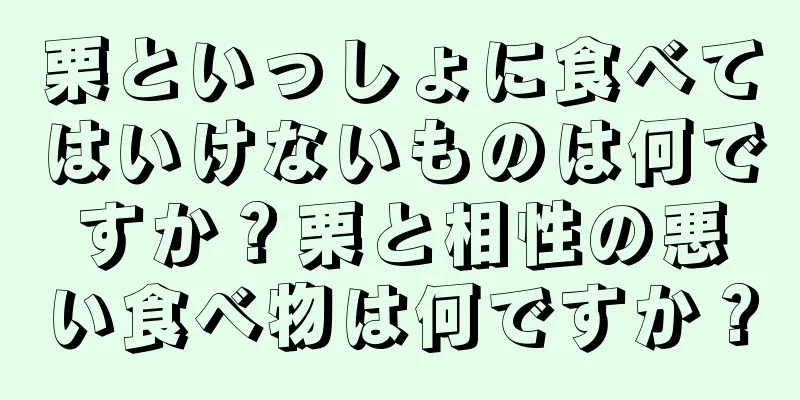 栗といっしょに食べてはいけないものは何ですか？栗と相性の悪い食べ物は何ですか？