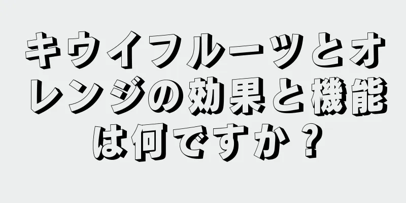 キウイフルーツとオレンジの効果と機能は何ですか？