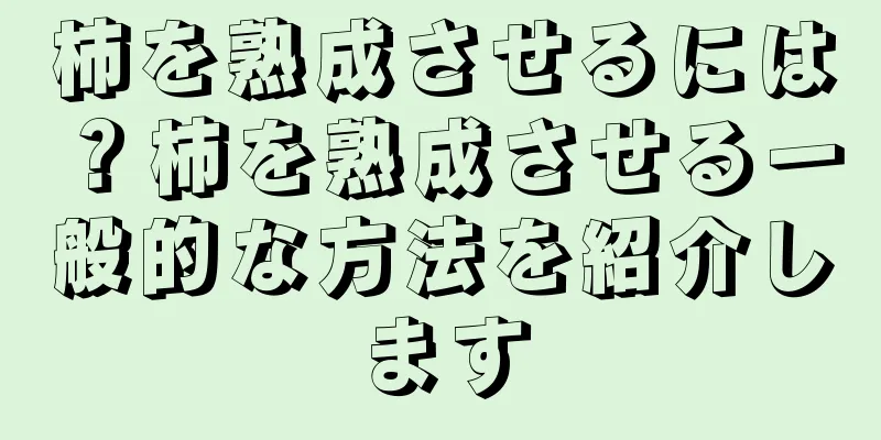 柿を熟成させるには？柿を熟成させる一般的な方法を紹介します