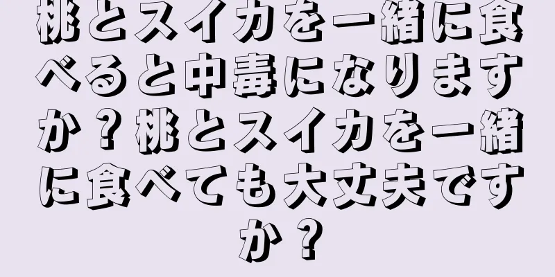 桃とスイカを一緒に食べると中毒になりますか？桃とスイカを一緒に食べても大丈夫ですか？
