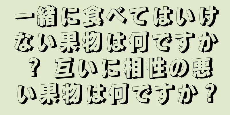 一緒に食べてはいけない果物は何ですか？ 互いに相性の悪い果物は何ですか？