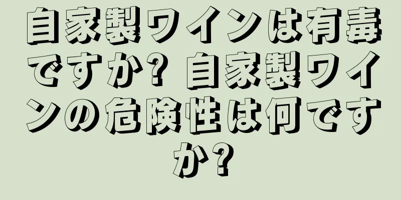 自家製ワインは有毒ですか? 自家製ワインの危険性は何ですか?