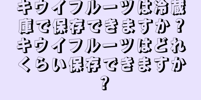 キウイフルーツは冷蔵庫で保存できますか？キウイフルーツはどれくらい保存できますか？