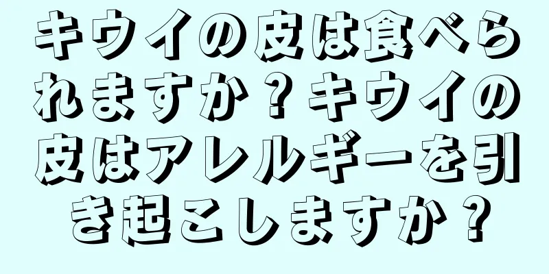 キウイの皮は食べられますか？キウイの皮はアレルギーを引き起こしますか？