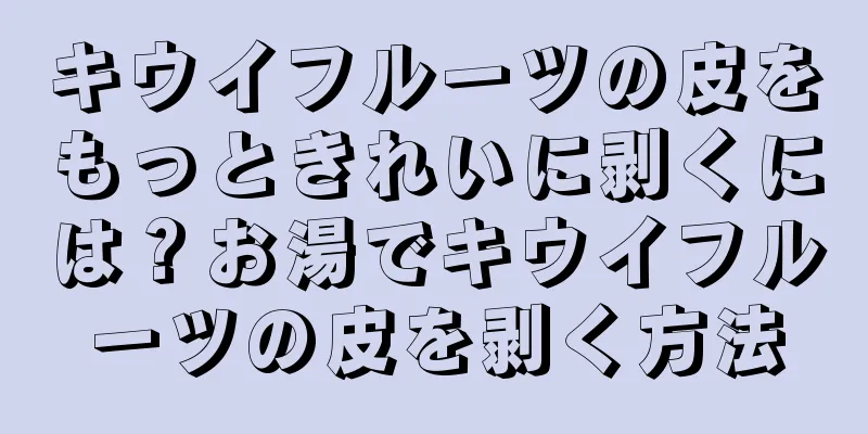キウイフルーツの皮をもっときれいに剥くには？お湯でキウイフルーツの皮を剥く方法