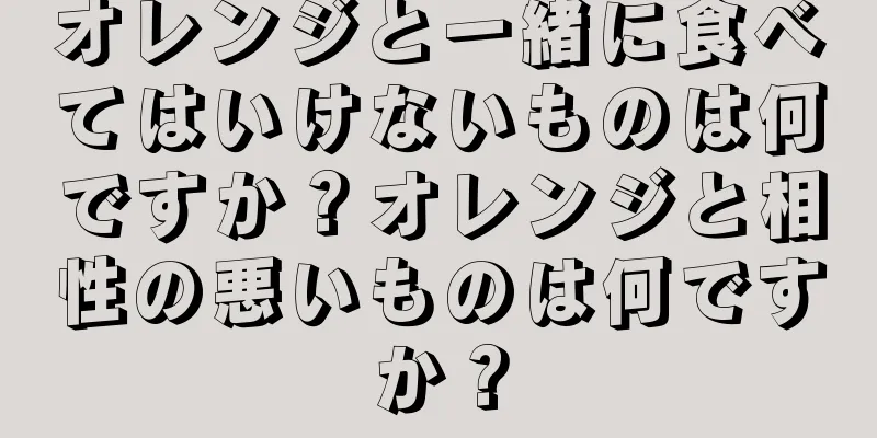 オレンジと一緒に食べてはいけないものは何ですか？オレンジと相性の悪いものは何ですか？