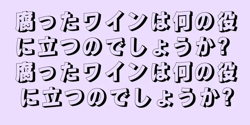 腐ったワインは何の役に立つのでしょうか? 腐ったワインは何の役に立つのでしょうか?