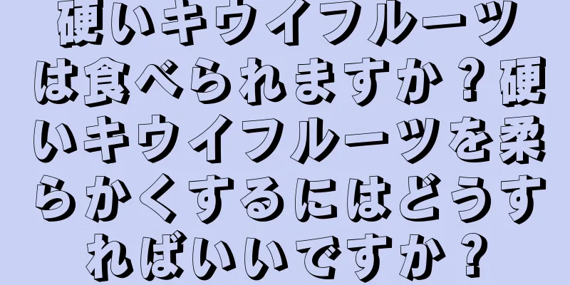 硬いキウイフルーツは食べられますか？硬いキウイフルーツを柔らかくするにはどうすればいいですか？