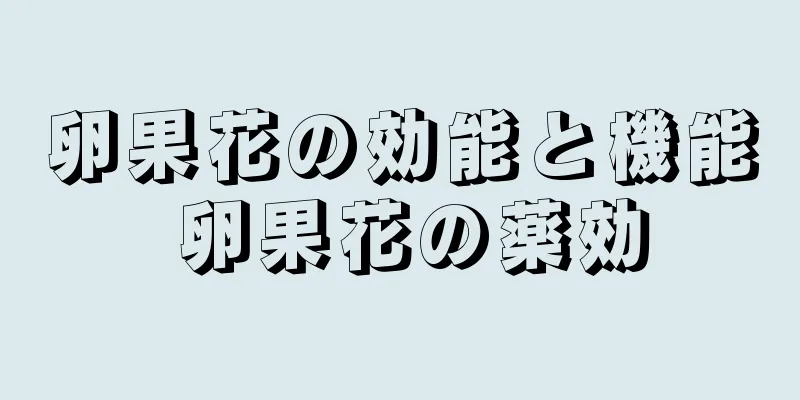 卵果花の効能と機能 卵果花の薬効