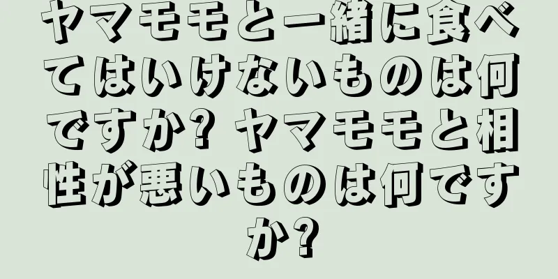 ヤマモモと一緒に食べてはいけないものは何ですか? ヤマモモと相性が悪いものは何ですか?