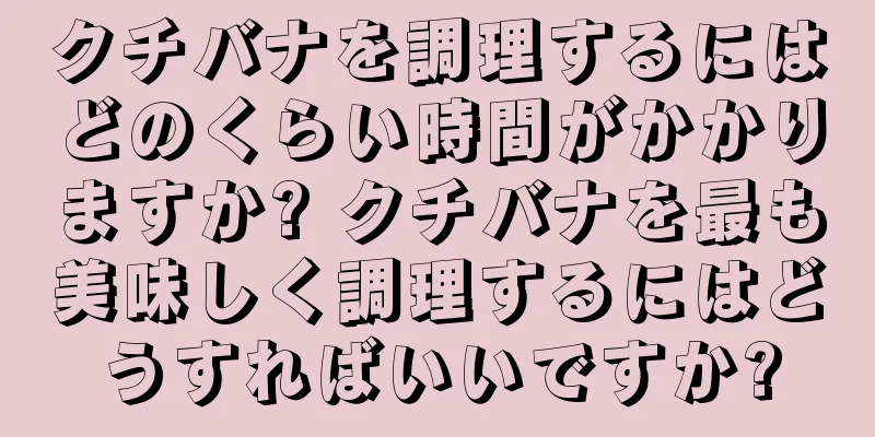 クチバナを調理するにはどのくらい時間がかかりますか? クチバナを最も美味しく調理するにはどうすればいいですか?