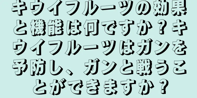 キウイフルーツの効果と機能は何ですか？キウイフルーツはガンを予防し、ガンと戦うことができますか？