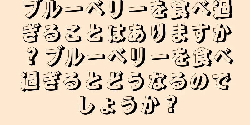 ブルーベリーを食べ過ぎることはありますか？ブルーベリーを食べ過ぎるとどうなるのでしょうか？