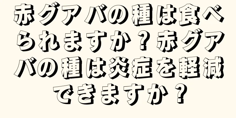 赤グアバの種は食べられますか？赤グアバの種は炎症を軽減できますか？