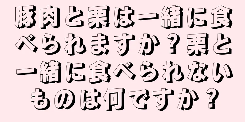 豚肉と栗は一緒に食べられますか？栗と一緒に食べられないものは何ですか？
