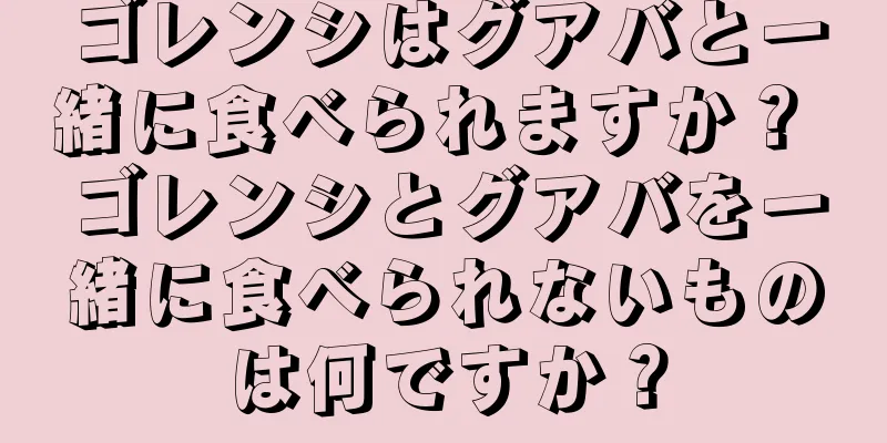 ゴレンシはグアバと一緒に食べられますか？ ゴレンシとグアバを一緒に食べられないものは何ですか？