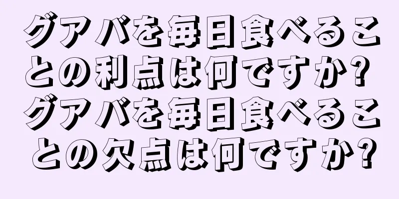 グアバを毎日食べることの利点は何ですか? グアバを毎日食べることの欠点は何ですか?