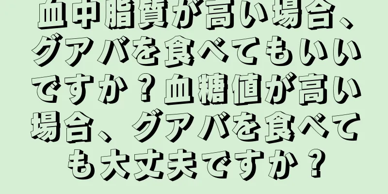 血中脂質が高い場合、グアバを食べてもいいですか？血糖値が高い場合、グアバを食べても大丈夫ですか？