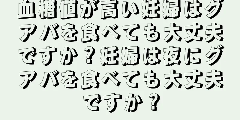 血糖値が高い妊婦はグアバを食べても大丈夫ですか？妊婦は夜にグアバを食べても大丈夫ですか？