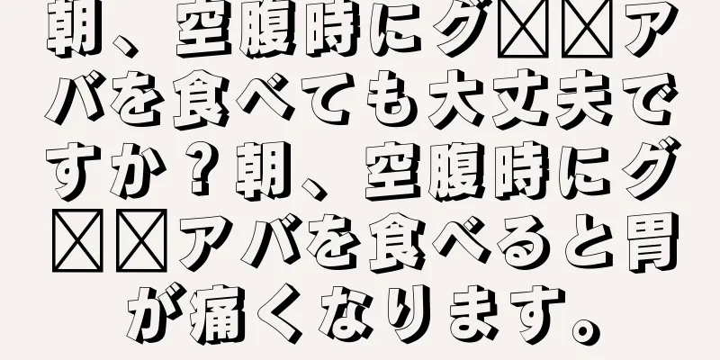 朝、空腹時にグ​​アバを食べても大丈夫ですか？朝、空腹時にグ​​アバを食べると胃が痛くなります。