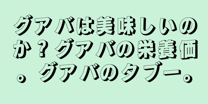 グアバは美味しいのか？グアバの栄養価。グアバのタブー。