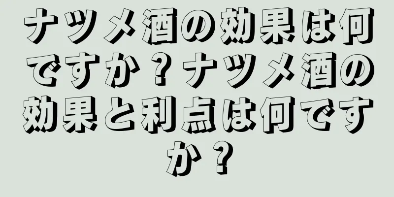 ナツメ酒の効果は何ですか？ナツメ酒の効果と利点は何ですか？