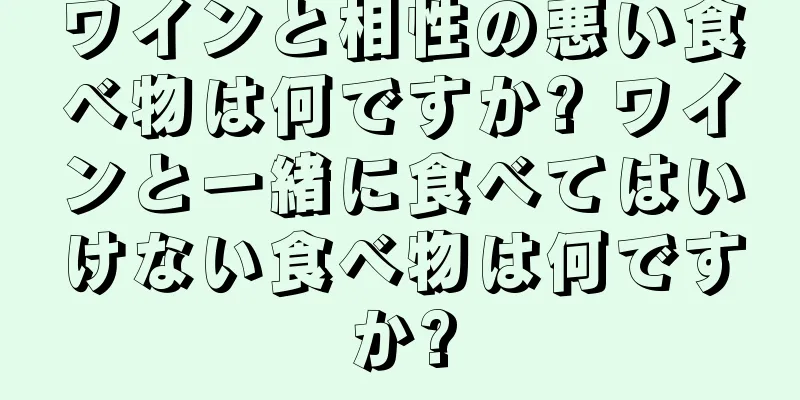 ワインと相性の悪い食べ物は何ですか? ワインと一緒に食べてはいけない食べ物は何ですか?