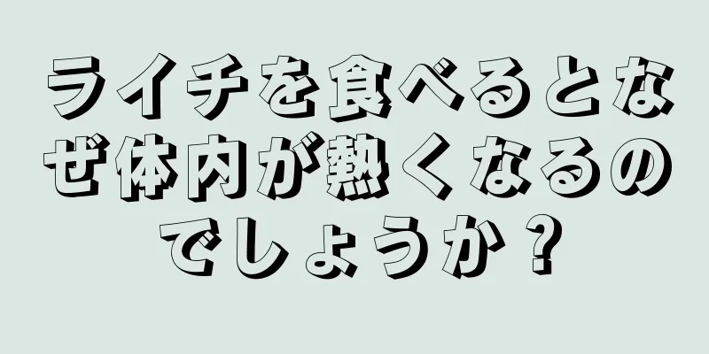 ライチを食べるとなぜ体内が熱くなるのでしょうか？