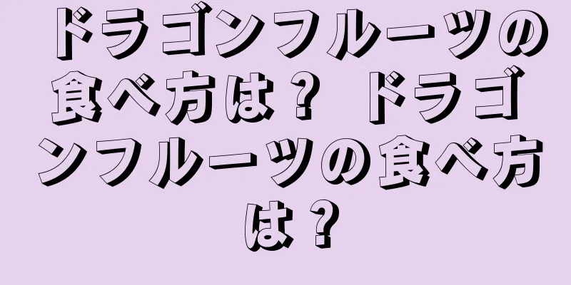 ドラゴンフルーツの食べ方は？ ドラゴンフルーツの食べ方は？