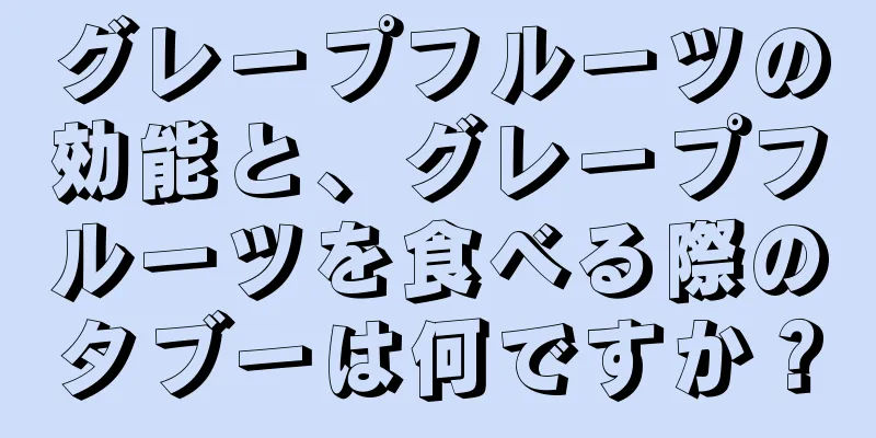 グレープフルーツの効能と、グレープフルーツを食べる際のタブーは何ですか？