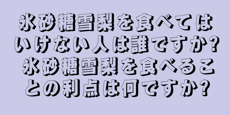 氷砂糖雪梨を食べてはいけない人は誰ですか? 氷砂糖雪梨を食べることの利点は何ですか?
