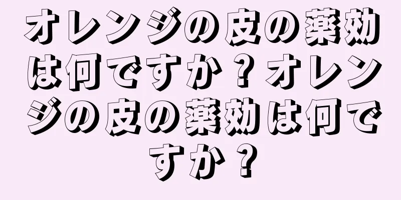 オレンジの皮の薬効は何ですか？オレンジの皮の薬効は何ですか？