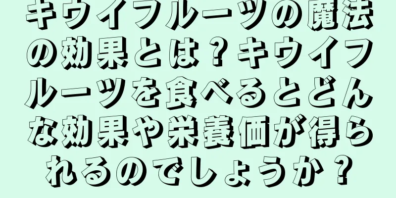 キウイフルーツの魔法の効果とは？キウイフルーツを食べるとどんな効果や栄養価が得られるのでしょうか？