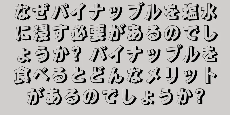 なぜパイナップルを塩水に浸す必要があるのでしょうか? パイナップルを食べるとどんなメリットがあるのでしょうか?
