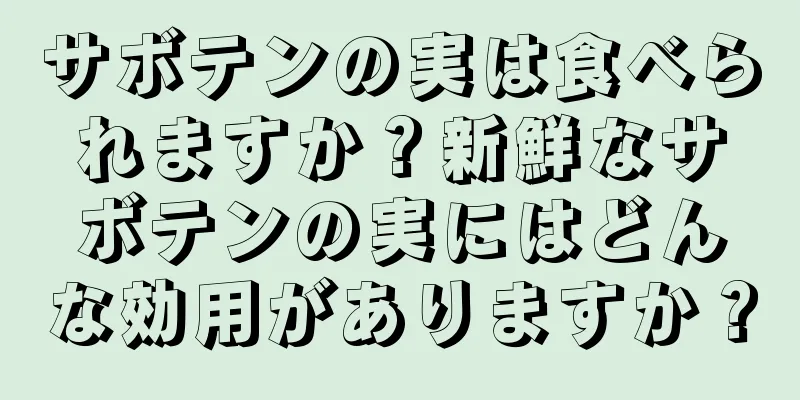 サボテンの実は食べられますか？新鮮なサボテンの実にはどんな効用がありますか？