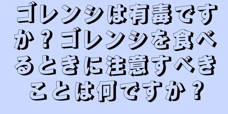ゴレンシは有毒ですか？ゴレンシを食べるときに注意すべきことは何ですか？