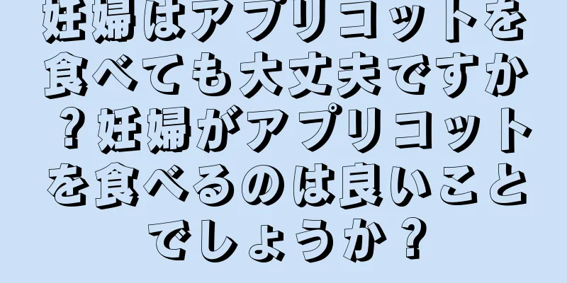 妊婦はアプリコットを食べても大丈夫ですか？妊婦がアプリコットを食べるのは良いことでしょうか？